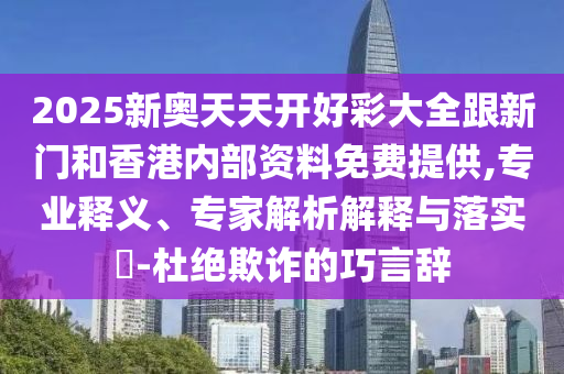 2025新奧天天開好彩大全跟新門和香港內(nèi)部資料免費(fèi)提供,專業(yè)釋義、專家解析解釋與落實(shí)?-杜絕欺詐的巧言辭