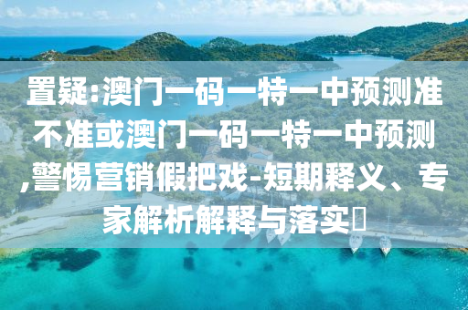 置疑:澳門一碼一特一中預(yù)測準(zhǔn)不準(zhǔn)或澳門一碼一特一中預(yù)測,警惕營銷假把戲-短期釋義、專家解析解釋與落實?