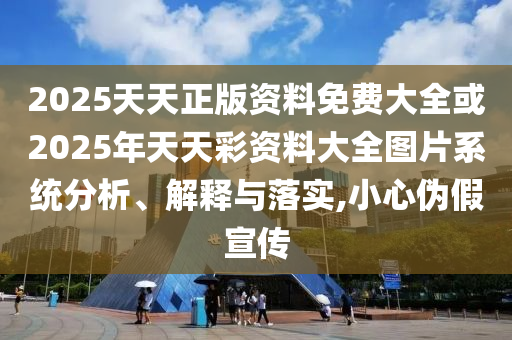 2025天天正版資料免費(fèi)大全或2025年天天彩資料大全圖片系統(tǒng)分析、解釋與落實(shí),小心偽假宣傳