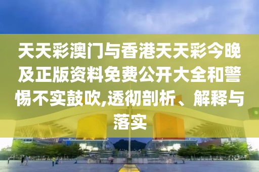 天天彩澳門與香港天天彩今晚及正版資料免費(fèi)公開大全和警惕不實(shí)鼓吹,透徹剖析、解釋與落實(shí)