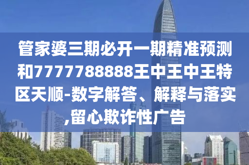 管家婆三期必開一期精準(zhǔn)預(yù)測(cè)和7777788888王中王中王特區(qū)天順-數(shù)字解答、解釋與落實(shí),留心欺詐性廣告