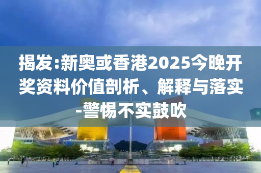 揭發(fā):新奧或香港2025今晚開獎資料價值剖析、解釋與落實(shí)-警惕不實(shí)鼓吹