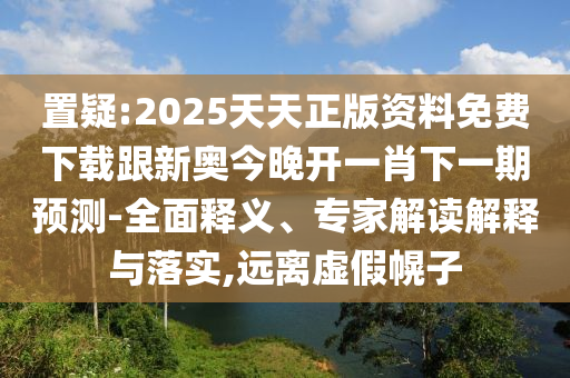 置疑:2025天天正版資料免費(fèi)下載跟新奧今晚開一肖下一期預(yù)測(cè)-全面釋義、專家解讀解釋與落實(shí),遠(yuǎn)離虛假幌子