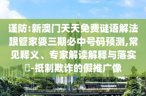 謹(jǐn)防:新澳門天天免費(fèi)謎語(yǔ)解法跟管家婆三期必中號(hào)碼預(yù)測(cè),常見釋義、專家解讀解釋與落實(shí)?-抵制欺詐的假推廣像