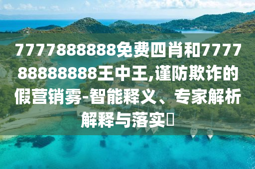 7777888888免費四肖和777788888888王中王,謹(jǐn)防欺詐的假營銷霧-智能釋義、專家解析解釋與落實?