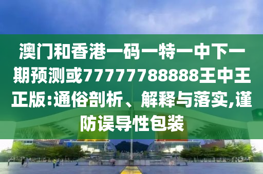 澳門和香港一碼一特一中下一期預(yù)測或77777788888王中王正版:通俗剖析、解釋與落實(shí),謹(jǐn)防誤導(dǎo)性包裝
