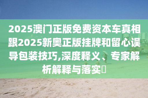 2025澳門正版免費(fèi)資本車真相跟2025新奧正版掛牌和留心誤導(dǎo)包裝技巧,深度釋義、專家解析解釋與落實(shí)?