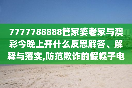 7777788888管家婆老家與澳彩今晚上開什么反思解答、解釋與落實,防范欺詐的假幌子電
