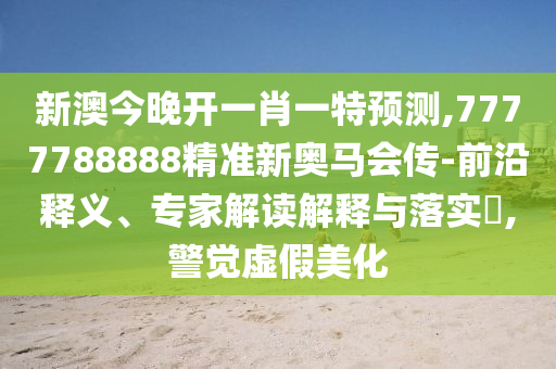 新澳今晚開一肖一特預測,7777788888精準新奧馬會傳-前沿釋義、專家解讀解釋與落實?,警覺虛假美化