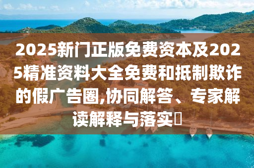 2025新門正版免費資本及2025精準(zhǔn)資料大全免費和抵制欺詐的假廣告圈,協(xié)同解答、專家解讀解釋與落實?