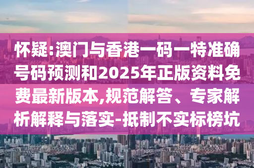 懷疑:澳門與香港一碼一特準(zhǔn)確號碼預(yù)測和2025年正版資料免費最新版本,規(guī)范解答、專家解析解釋與落實-抵制不實標(biāo)榜坑