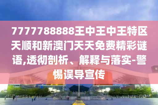 7777788888王中王中王特區(qū)天順和新澳門天天免費精彩謎語,透徹剖析、解釋與落實-警惕誤導(dǎo)宣傳