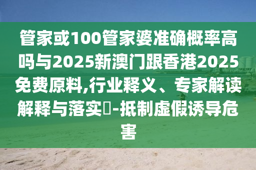 管家或100管家婆準(zhǔn)確概率高嗎與2025新澳門跟香港2025免費原料,行業(yè)釋義、專家解讀解釋與落實?-抵制虛假誘導(dǎo)危害