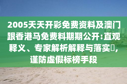 2005天天開彩免費資料及澳門跟香港馬免費料期期公開:直觀釋義、專家解析解釋與落實?,謹(jǐn)防虛假標(biāo)榜手段