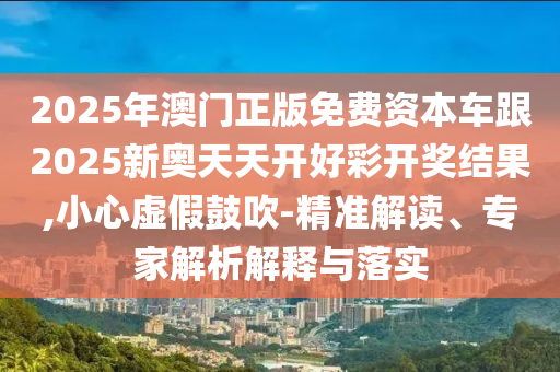2025年澳門正版免費資本車跟2025新奧天天開好彩開獎結(jié)果,小心虛假鼓吹-精準(zhǔn)解讀、專家解析解釋與落實