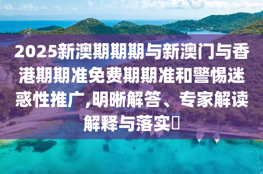 2025新澳期期期與新澳門與香港期期準(zhǔn)免費期期準(zhǔn)和警惕迷惑性推廣,明晰解答、專家解讀解釋與落實?