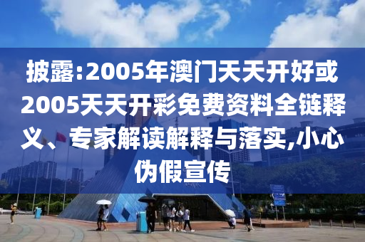 披露:2005年澳門天天開好或2005天天開彩免費資料全鏈釋義、專家解讀解釋與落實,小心偽假宣傳