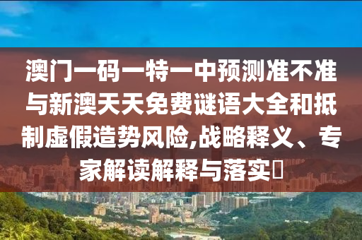 澳門一碼一特一中預(yù)測準(zhǔn)不準(zhǔn)與新澳天天免費謎語大全和抵制虛假造勢風(fēng)險,戰(zhàn)略釋義、專家解讀解釋與落實?