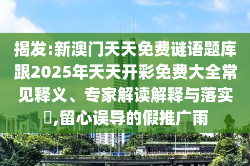 揭發(fā):新澳門天天免費謎語題庫跟2025年天天開彩免費大全常見釋義、專家解讀解釋與落實?,留心誤導(dǎo)的假推廣雨