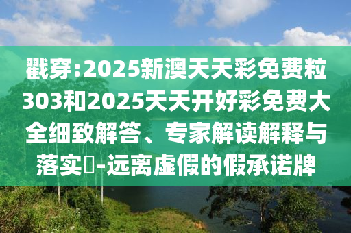 戳穿:2025新澳天天彩免費(fèi)粒303和2025天天開好彩免費(fèi)大全細(xì)致解答、專家解讀解釋與落實(shí)?-遠(yuǎn)離虛假的假承諾牌