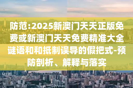 防范:2025新澳門(mén)天天正版免費(fèi)或新澳門(mén)天天免費(fèi)精準(zhǔn)大全謎語(yǔ)和和抵制誤導(dǎo)的假把式-預(yù)防剖析、解釋與落實(shí)