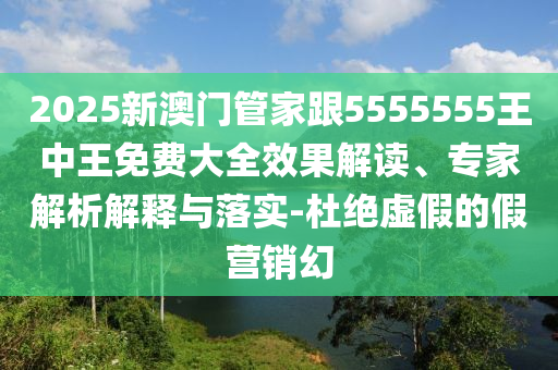 2025新澳門(mén)管家跟5555555王中王免費(fèi)大全效果解讀、專(zhuān)家解析解釋與落實(shí)-杜絕虛假的假營(yíng)銷(xiāo)幻