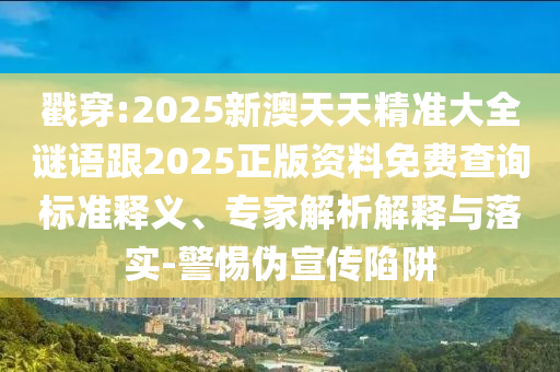 戳穿:2025新澳天天精準(zhǔn)大全謎語跟2025正版資料免費查詢標(biāo)準(zhǔn)釋義、專家解析解釋與落實-警惕偽宣傳陷阱