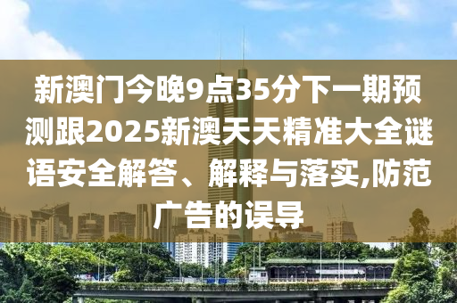 新澳門今晚9點35分下一期預(yù)測跟2025新澳天天精準(zhǔn)大全謎語安全解答、解釋與落實,防范廣告的誤導(dǎo)