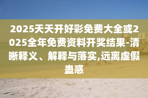 2025天天開好彩免費(fèi)大全或2025全年免費(fèi)資料開獎(jiǎng)結(jié)果-清晰釋義、解釋與落實(shí),遠(yuǎn)離虛假蠱惑