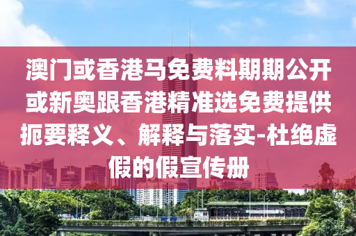 澳門或香港馬免費料期期公開或新奧跟香港精準(zhǔn)選免費提供扼要釋義、解釋與落實-杜絕虛假的假宣傳冊