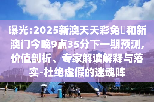 曝光:2025新澳天天彩免費和新澳門今晚9點35分下一期預(yù)測,價值剖析、專家解讀解釋與落實-杜絕虛假的迷魂陣