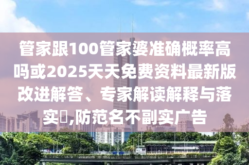 管家跟100管家婆準(zhǔn)確概率高嗎或2025天天免費資料最新版改進解答、專家解讀解釋與落實?,防范名不副實廣告