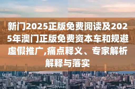 新門2025正版免費閱讀及2025年澳門正版免費資本車和規(guī)避虛假推廣,痛點釋義、專家解析解釋與落實