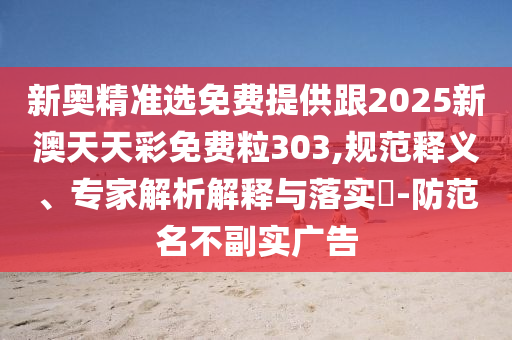 新奧精準(zhǔn)選免費提供跟2025新澳天天彩免費粒303,規(guī)范釋義、專家解析解釋與落實?-防范名不副實廣告