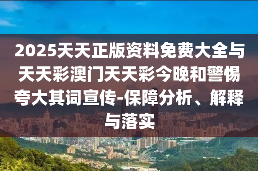 2025天天正版資料免費大全與天天彩澳門天天彩今晚和警惕夸大其詞宣傳-保障分析、解釋與落實
