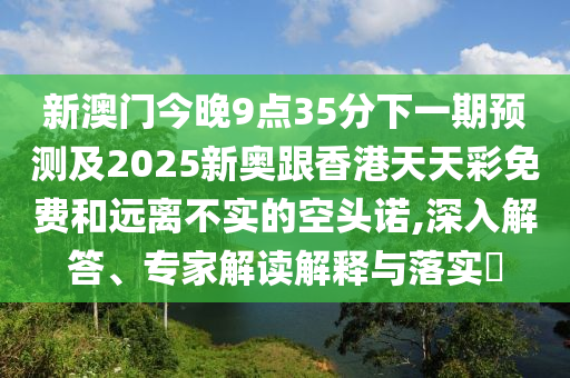 新澳門今晚9點35分下一期預(yù)測及2025新奧跟香港天天彩免費和遠(yuǎn)離不實的空頭諾,深入解答、專家解讀解釋與落實?