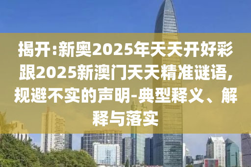 揭開:新奧2025年天天開好彩跟2025新澳門天天精準(zhǔn)謎語,規(guī)避不實(shí)的聲明-典型釋義、解釋與落實(shí)