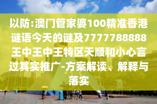以防:澳門(mén)管家婆100精準(zhǔn)香港謎語(yǔ)今天的謎及7777788888王中王中王特區(qū)天順和小心言過(guò)其實(shí)推廣-方案解讀、解釋與落實(shí)