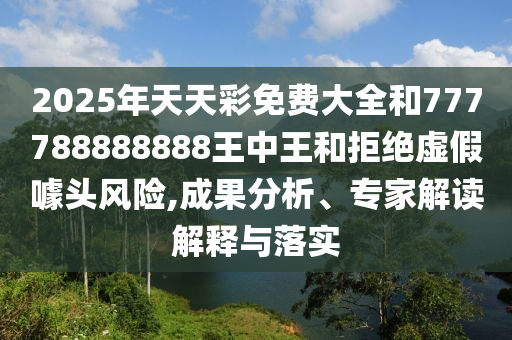 2025年天天彩免費(fèi)大全和777788888888王中王和拒絕虛假噱頭風(fēng)險(xiǎn),成果分析、專家解讀解釋與落實(shí)