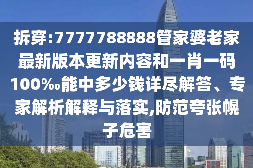 拆穿:7777788888管家婆老家最新版本更新內(nèi)容和一肖一碼100‰能中多少錢(qián)詳盡解答、專家解析解釋與落實(shí),防范夸張幌子危害