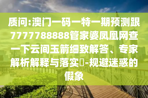 質(zhì)問:澳門一碼一特一期預(yù)測(cè)跟7777788888管家婆鳳凰網(wǎng)查一下云間玉箭細(xì)致解答、專家解析解釋與落實(shí)?-規(guī)避迷惑的假象