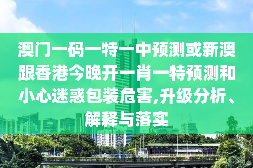 澳門(mén)一碼一特一中預(yù)測(cè)或新澳跟香港今晚開(kāi)一肖一特預(yù)測(cè)和小心迷惑包裝危害,升級(jí)分析、解釋與落實(shí)