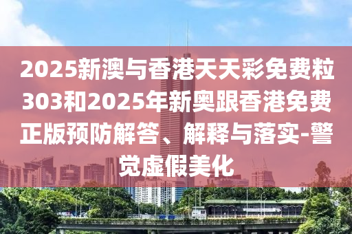 2025新澳與香港天天彩免費粒303和2025年新奧跟香港免費正版預防解答、解釋與落實-警覺虛假美化