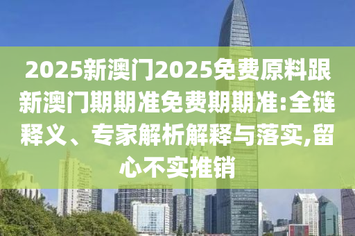 2025新澳門2025免費原料跟新澳門期期準(zhǔn)免費期期準(zhǔn):全鏈釋義、專家解析解釋與落實,留心不實推銷