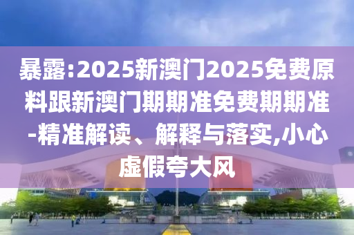 暴露:2025新澳門2025免費原料跟新澳門期期準(zhǔn)免費期期準(zhǔn)-精準(zhǔn)解讀、解釋與落實,小心虛假夸大風(fēng)