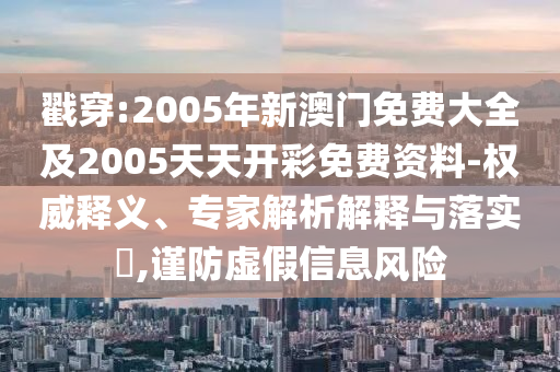 戳穿:2005年新澳門免費大全及2005天天開彩免費資料-權威釋義、專家解析解釋與落實?,謹防虛假信息風險