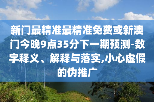 新門(mén)最精準(zhǔn)最精準(zhǔn)免費(fèi)或新澳門(mén)今晚9點(diǎn)35分下一期預(yù)測(cè)-數(shù)字釋義、解釋與落實(shí),小心虛假的偽推廣