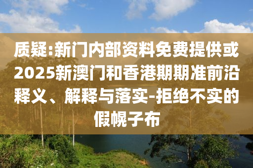 質(zhì)疑:新門(mén)內(nèi)部資料免費(fèi)提供或2025新澳門(mén)和香港期期準(zhǔn)前沿釋義、解釋與落實(shí)-拒絕不實(shí)的假幌子布
