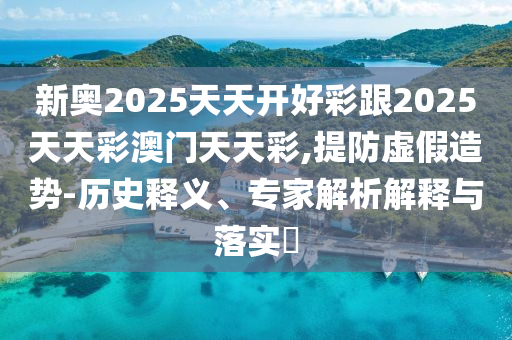 新奧2025天天開好彩跟2025天天彩澳門天天彩,提防虛假造勢-歷史釋義、專家解析解釋與落實?