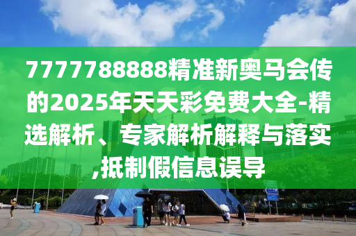 7777788888精準(zhǔn)新奧馬會傳的2025年天天彩免費(fèi)大全-精選解析、專家解析解釋與落實(shí),抵制假信息誤導(dǎo)